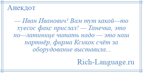 
    — Иван Иванович! Вам тут какой—то хуесос факс прислал! — Танечка, это по—латинице читать надо — это наш партнёр, фирма Ксикок счёт за оборудование выставила...