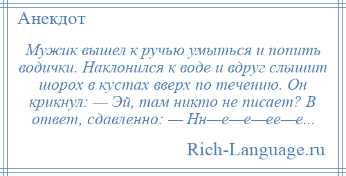 
    Мужик вышел к ручью умыться и попить водички. Наклонился к воде и вдруг слышит шорох в кустах вверх по течению. Он крикнул: — Эй, там никто не писает? В ответ, сдавленно: — Нн—е—е—ее—е...