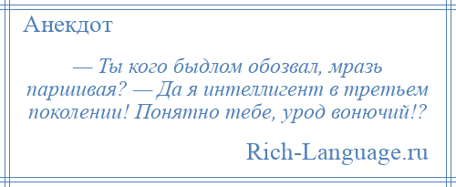 
    — Ты кого быдлом обозвал, мразь паршивая? — Да я интеллигент в третьем поколении! Понятно тебе, урод вонючий!?