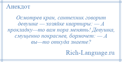 
    Осмотрев кран, сантехник говорит девушке — хозяйке квартиры: — А прокладку—то вам пора менять! Девушка, смущенно покраснев, бормочет: — А вы—то откуда знаете?