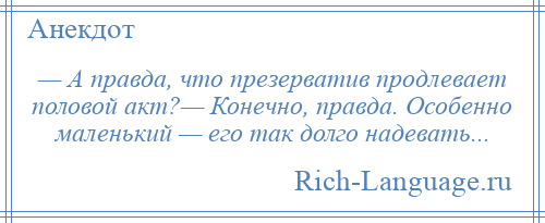 
    — А правда, что презерватив продлевает половой акт?— Конечно, правда. Особенно маленький — его так долго надевать...