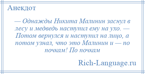 
    — Однажды Никита Малинин заснул в лесу и медведь наступил ему на ухо. — Потом вернулся и наступил на лицо, а потом узнал, что это Малинин и — по почкам! По почкам