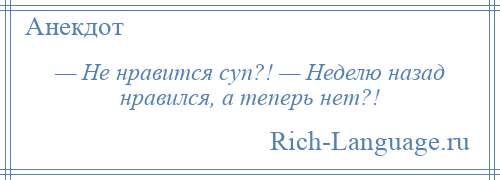 
    — Не нравится суп?! — Неделю назад нравился, а теперь нет?!