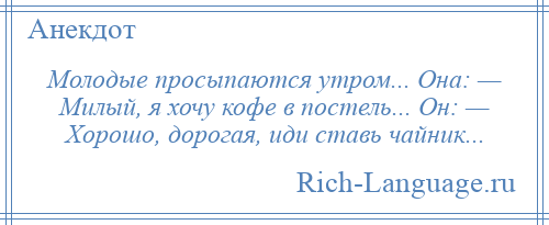 
    Молодые просыпаются утром... Она: — Милый, я хочу кофе в постель... Он: — Хорошо, дорогая, иди ставь чайник...