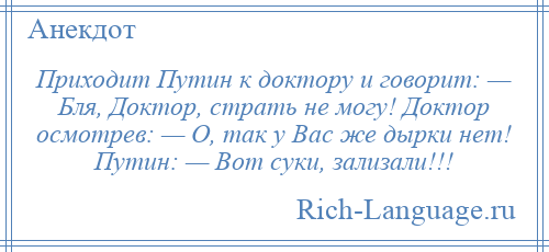 
    Приходит Путин к доктору и говорит: — Бля, Доктор, страть не могу! Доктор осмотрев: — О, так у Вас же дырки нет! Путин: — Вот суки, зализали!!!