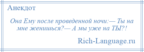 
    Она Ему после проведенной ночи:— Ты на мне женишься?— А мы уже на ТЫ?!