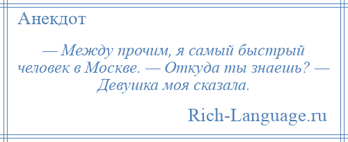 
    — Между прочим, я самый быстрый человек в Москве. — Откуда ты знаешь? — Девушка моя сказала.