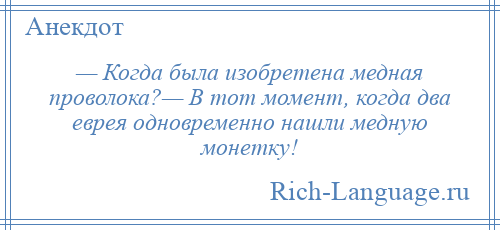 
    — Когда была изобретена медная проволока?— В тот момент, когда два еврея одновременно нашли медную монетку!