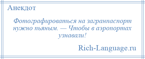 
    Фотографироваться на загранпаспорт нужно пьяным. — Чтобы в аэропортах узнавали!