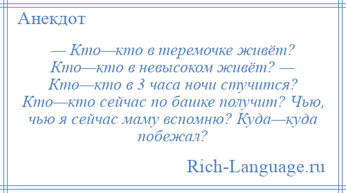 
    — Кто—кто в теремочке живёт? Кто—кто в невысоком живёт? — Кто—кто в 3 часа ночи стучится? Кто—кто сейчас по башке получит? Чью, чью я сейчас маму вспомню? Куда—куда побежал?