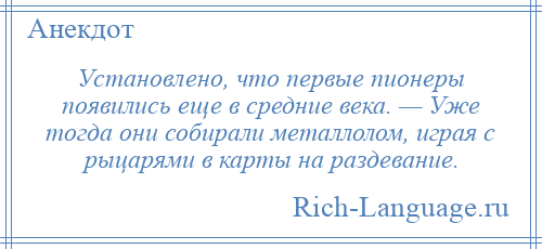 
    Установлено, что первые пионеры появились еще в средние века. — Уже тогда они собирали металлолом, играя с рыцарями в карты на раздевание.