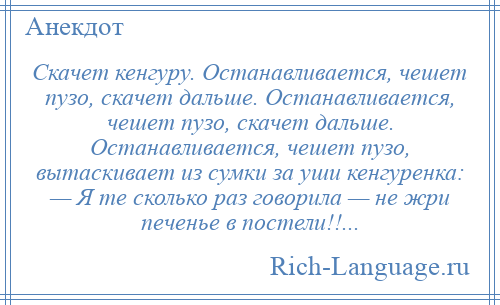 
    Скачет кенгуру. Останавливается, чешет пузо, скачет дальше. Останавливается, чешет пузо, скачет дальше. Останавливается, чешет пузо, вытаскивает из сумки за уши кенгуренка: — Я те сколько раз говорила — не жри печенье в постели!!...