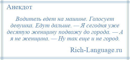 
    Водитель едет на машине. Голосует девушка. Едут дальше. — Я сегодня уже десятую женщину подвожу до города. — А я не женщина. — Ну так еще и не город.