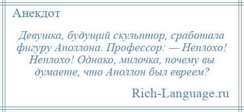 
    Девушка, будущий скульптор, сработала фигуру Аполлона. Профессор: — Неплохо! Неплохо! Однако, милочка, почему вы думаете, что Аполлон был евреем?