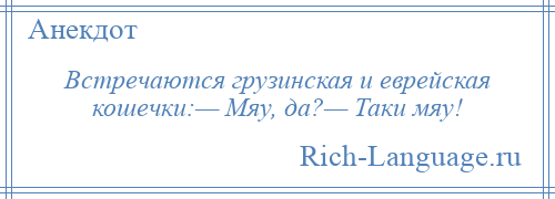 
    Встречаются грузинская и еврейская кошечки:— Мяу, да?— Таки мяу!