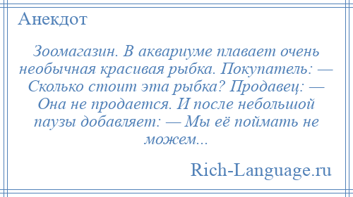 
    Зоомагазин. В аквариуме плавает очень необычная красивая рыбка. Покупатель: — Сколько стоит эта рыбка? Продавец: — Она не продается. И после небольшой паузы добавляет: — Мы её поймать не можем...