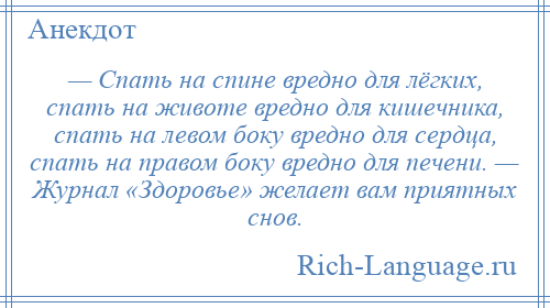 
    — Спать на спине вредно для лёгких, спать на животе вредно для кишечника, спать на левом боку вредно для сердца, спать на правом боку вредно для печени. — Журнал «Здоровье» желает вам приятных снов.