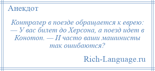 
    Контролер в поезде обращается к еврею: — У вас билет до Херсона, а поезд идет в Конотоп. — И часто ваши машинисты так ошибаются?