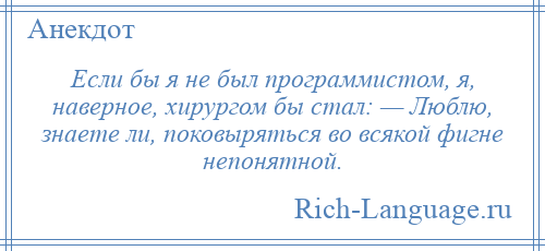 
    Если бы я не был программистом, я, наверное, хирургом бы стал: — Люблю, знаете ли, поковыряться во всякой фигне непонятной.