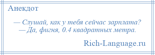 
    — Слушай, как у тебя сейчас зарплата? — Да, фигня, 0.4 квадратных метра.