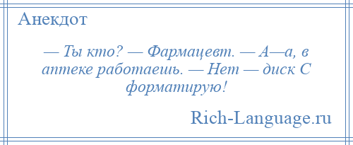 
    — Ты кто? — Фармацевт. — А—а, в аптеке работаешь. — Нет — диск С форматирую!