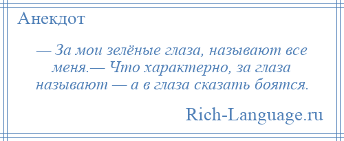 
    — За мои зелёные глаза, называют все меня.— Что характерно, за глаза называют — а в глаза сказать боятся.