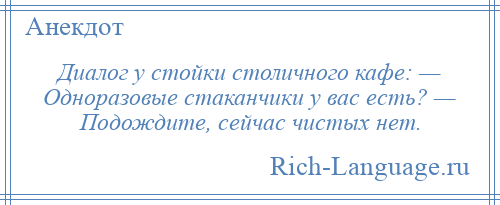 
    Диалог у стойки столичного кафе: — Одноразовые стаканчики у вас есть? — Подождите, сейчас чистых нет.