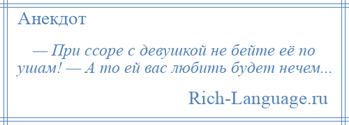 
    — При ссоре с девушкой не бейте её по ушам! — А то ей вас любить будет нечем...