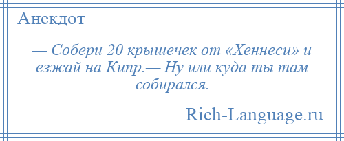 
    — Собери 20 крышечек от «Хеннеси» и езжай на Кипр.— Ну или куда ты там собирался.