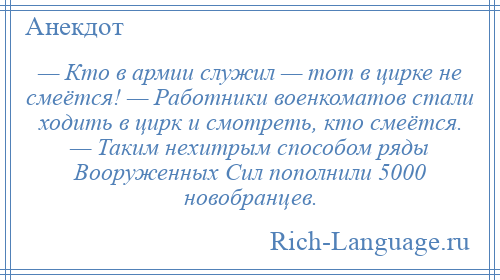 
    — Кто в армии служил — тот в цирке не смеётся! — Работники военкоматов стали ходить в цирк и смотреть, кто смеётся. — Таким нехитрым способом ряды Вооруженных Сил пополнили 5000 новобранцев.