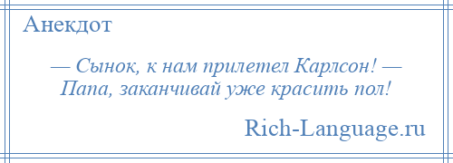 
    — Сынок, к нам прилетел Карлсон! — Папа, заканчивай уже красить пол!