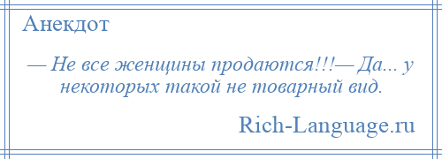 
    — Не все женщины продаются!!!— Да... у некоторых такой не товарный вид.