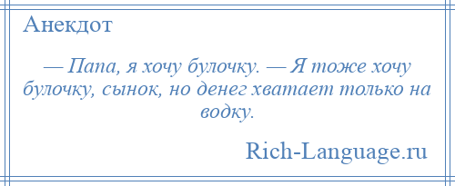 
    — Папа, я хочу булочку. — Я тоже хочу булочку, сынок, но денег хватает только на водку.