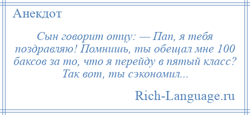 
    Сын говорит отцу: — Пап, я тебя поздравляю! Помнишь, ты обещал мне 100 баксов за то, что я перейду в пятый класс? Так вот, ты сэкономил...