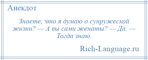 
    Знаете, что я думаю о супружеской жизни? — А вы сами женаты? — Да. — Тогда знаю.