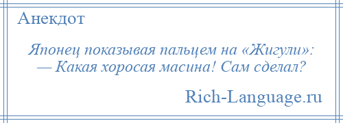 
    Японец показывая пальцем на «Жигули»: — Какая хоросая масина! Сам сделал?