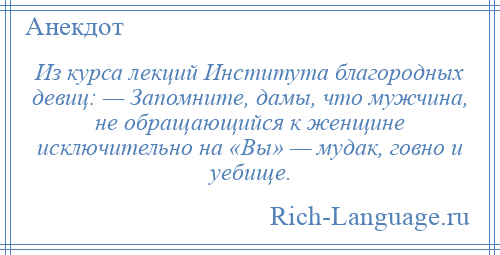 
    Из курса лекций Института благородных девиц: — Запомните, дамы, что мужчина, не обращающийся к женщине исключительно на «Вы» — мудак, говно и уебище.