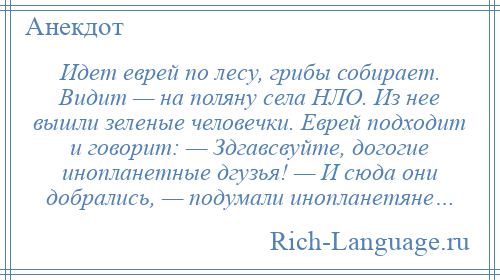 
    Идет еврей по лесу, грибы собирает. Видит — на поляну села НЛО. Из нее вышли зеленые человечки. Еврей подходит и говорит: — Здгавсвуйте, догогие инопланетные дгузья! — И сюда они добрались, — подумали инопланетяне…