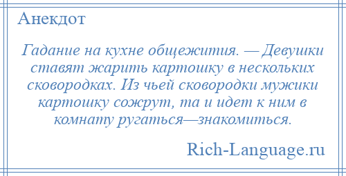 
    Гадание на кухне общежития. — Девушки ставят жарить картошку в нескольких сковородках. Из чьей сковородки мужики картошку сожрут, та и идет к ним в комнату ругаться—знакомиться.