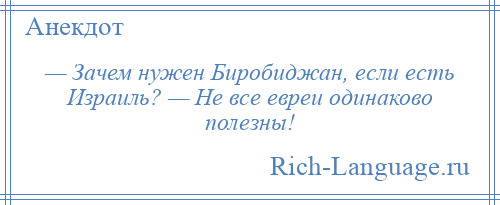 
    — Зачем нужен Биробиджан, если есть Израиль? — Не все евреи одинаково полезны!