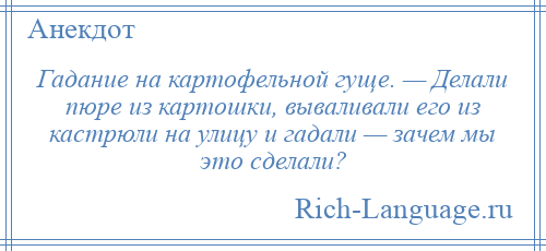 
    Гадание на картофельной гуще. — Делали пюре из картошки, вываливали его из кастрюли на улицу и гадали — зачем мы это сделали?