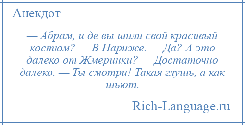 
    — Абрам, и де вы шили свой красивый костюм? — В Париже. — Да? А это далеко от Жмеринки? — Достаточно далеко. — Ты смотри! Такая глушь, а как шьют.