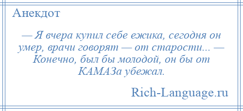 
    — Я вчера купил себе ежика, сегодня он умер, врачи говорят — от старости... — Конечно, был бы молодой, он бы от КАМАЗа убежал.