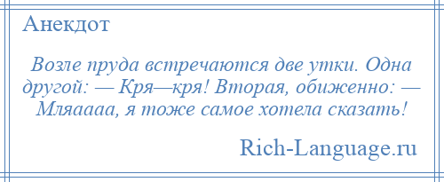 
    Возле пруда встречаются две утки. Одна другой: — Кря—кря! Вторая, обиженно: — Мляаааа, я тоже самое хотела сказать!