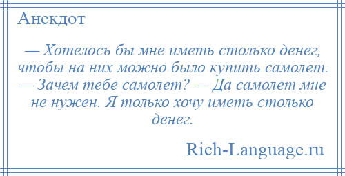 
    — Хотелось бы мне иметь столько денег, чтобы на них можно было купить самолет. — Зачем тебе самолет? — Да самолет мне не нужен. Я только хочу иметь столько денег.