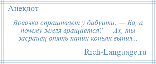 
    Вовочка спрашивает у бабушки: — Ба, а почему земля вращается? — Ах, ты засранец опять папин коньяк выпил...