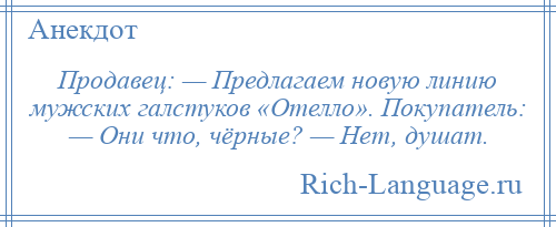 
    Продавец: — Предлагаем новую линию мужских галстуков «Отелло». Покупатель: — Они что, чёрные? — Нет, душат.