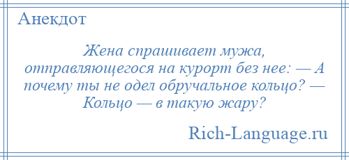 
    Жена спрашивает мужа, отправляющегося на курорт без нее: — А почему ты не одел обручальное кольцо? — Кольцо — в такую жару?