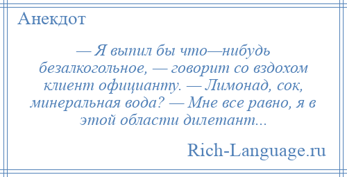 
    — Я выпил бы что—нибудь безалкогольное, — говорит со вздохом клиент официанту. — Лимонад, сок, минеральная вода? — Мне все равно, я в этой области дилетант...