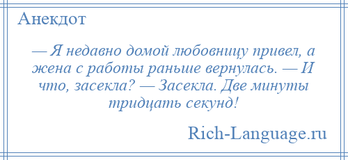 
    — Я недавно домой любовницу привел, а жена с работы раньше вернулась. — И что, засекла? — Засекла. Две минуты тридцать секунд!